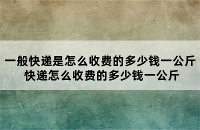 一般快递是怎么收费的多少钱一公斤 快递怎么收费的多少钱一公斤